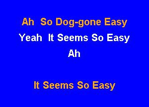 Ah So Dog-gone Easy
Yeah It Seems So Easy
Ah

It Seems So Easy