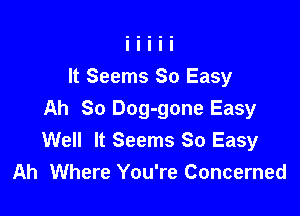 It Seems So Easy

Ah So Dog-gone Easy
Well It Seems So Easy
Ah Where You're Concerned