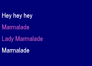 Hey hey hey

Marmalade