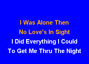 I Was Alone Then

No Love's In Sight
I Did Everything I Could
To Get Me Thru The Night