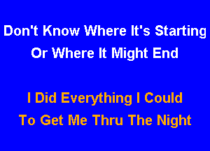 Don't Know Where It's Starting
0r Where It Might End

I Did Everything I Could
To Get Me Thru The Night