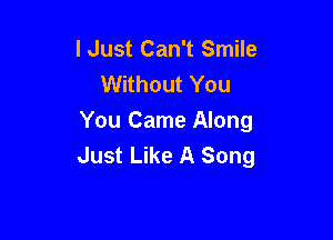 I Just Can't Smile
Without You

You Came Along
Just Like A Song