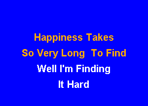 Happiness Takes

So Very Long To Find
Well I'm Finding
It Hard