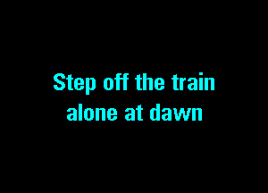 Step off the train

alone at dawn