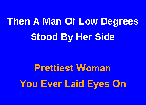 Then A Man Of Low Degrees
Stood By Her Side

Prettiest Woman
You Ever Laid Eyes On