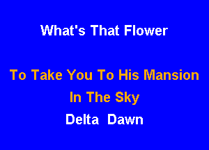 What's That Flower

To Take You To His Mansion
In The Sky
Delta Dawn