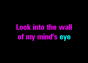 Look into the wall

of my mind's eye