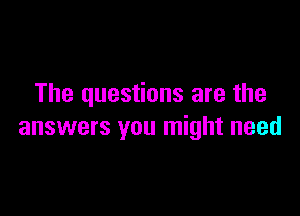 The questions are the

answers you might need