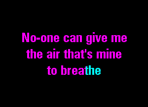 No-one can give me

the air that's mine
to breathe