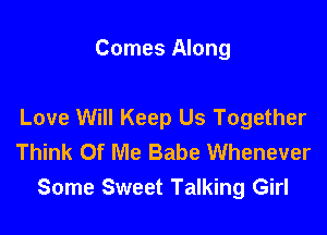 Comes Along

Love Will Keep Us Together
Think Of Me Babe Whenever
Some Sweet Talking Girl