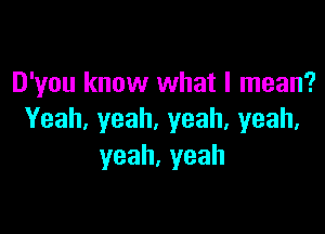 D'you know what I mean?

Yeah,yeah,yeah,yeah,
yeah,yeah