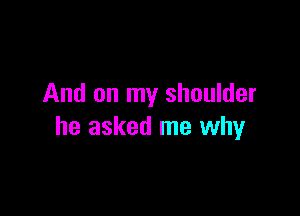 And on my shoulder

he asked me why