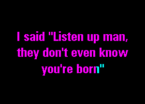 I said Listen up man,

they don't even know
you're born