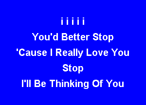 You'd Better Stop

'Cause I Really Love You

Stop
I'll Be Thinking Of You