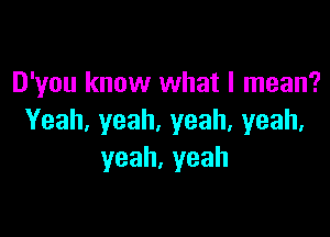 D'you know what I mean?

Yeah,yeah,yeah,yeah,
yeah,yeah