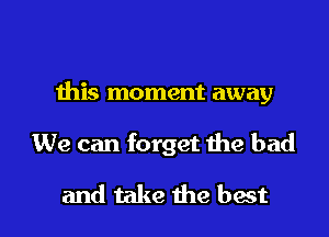this moment away

We can forget the bad
and take the best