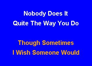 Nobody Does It
Quite The Way You Do

Though Sometimes
lWish Someone Would