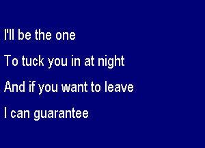 I'll be the one

To tuck you in at night

And if you want to leave

I can guarantee