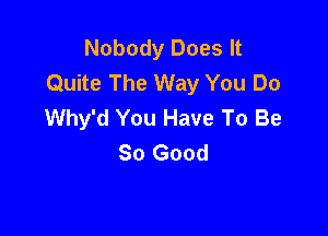 Nobody Does It
Quite The Way You Do
Why'd You Have To Be

So Good