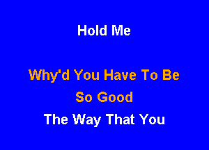 Hold Me

Why'd You Have To Be

So Good
The Way That You