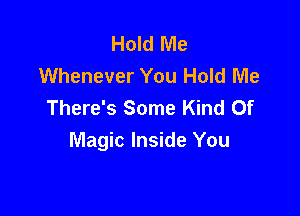 Hold Me
Whenever You Hold Me
There's Some Kind Of

Magic Inside You