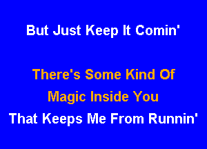 But Just Keep It Comin'

There's Some Kind Of
Magic Inside You
That Keeps Me From Runnin'