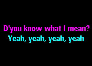 D'you know what I mean?

Yeah, yeah, yeah, yeah