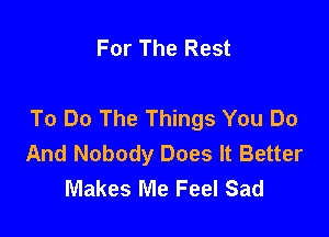 For The Rest

To Do The Things You Do

And Nobody Does It Better
Makes Me Feel Sad