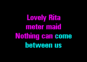 Lovely Rita
meter maid

Nothing can come
between us