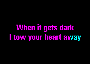 When it gets dark

I tow your heart away