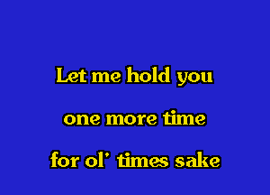 Let me hold you

one more time

for 01' times sake