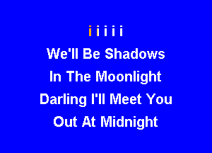 We'll Be Shadows
In The Moonlight

Darling I'll Meet You
Out At Midnight