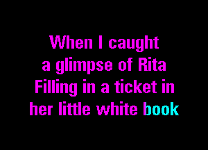When I caught
a glimpse of Rita

Filling in a ticket in
her little white hook
