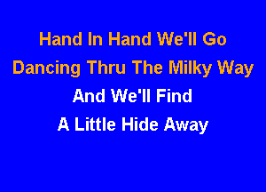 Hand In Hand We'll Go
Dancing Thru The Milky Way
And We'll Find

A Little Hide Away