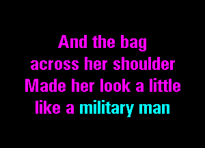 And the bag
across her shoulder

Made her look a little
like a military man