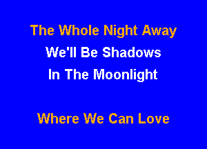 The Whole Night Away
We'll Be Shadows
In The Moonlight

Where We Can Love