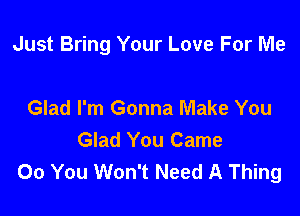 Just Bring Your Love For Wle

Glad I'm Gonna Make You
Glad You Came
00 You Won't Need A Thing