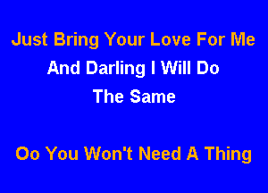 Just Bring Your Love For Me
And Darling I Will Do
The Same

00 You Won't Need A Thing