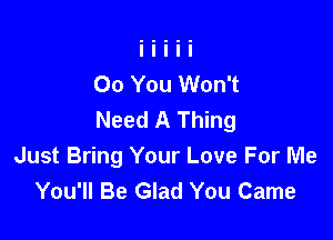 00 You Won't
Need A Thing

Just Bring Your Love For Me
You'll Be Glad You Came