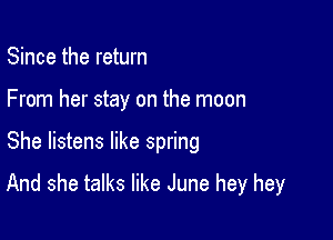 Since the return
From her stay on the moon

She listens like spring

And she talks like June hey hey