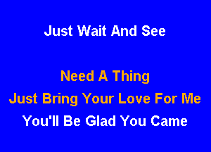 Just Wait And See

Need A Thing

Just Bring Your Love For Me
You'll Be Glad You Came