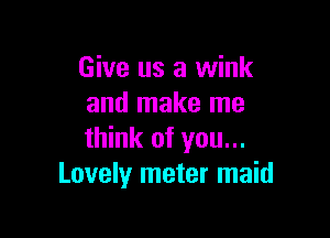 Give us a wink
and make me

think of you...
Lovely meter maid