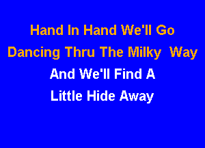 Hand In Hand We'll Go
Dancing Thru The Milky Way
And We'll Find A

Little Hide Away
