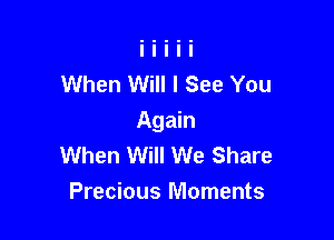 When Will I See You

Again
When Will We Share
Precious Moments