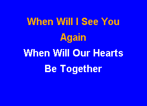 When Will I See You
Again
When Will Our Hearts

Be Together