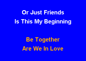 Or Just Friends
Is This My Beginning

Be Together
Are We In Love