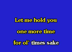 Let me hold you

one more time

for 01' times sake