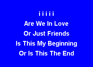 Are We In Love
Or Just Friends

Is This My Beginning
Or Is This The End