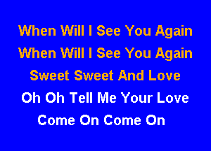 When Will I See You Again
When Will I See You Again

Sweet Sweet And Love
Oh Oh Tell Me Your Love
Come On Come On