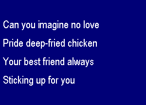 Can you imagine no love

Pride deep-fried chicken

Your best friend always

Sticking up for you